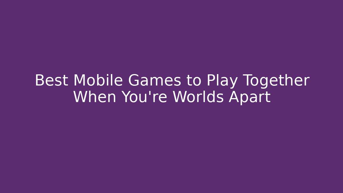 Best Mobile Games to Play Together When You're Worlds Apart