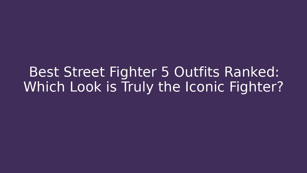 Best Street Fighter 5 Outfits Ranked: Which Look is Truly the Iconic Fighter?