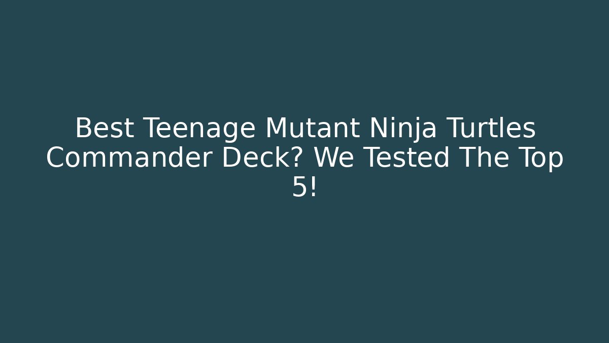 Best Teenage Mutant Ninja Turtles Commander Deck? We Tested The Top 5!