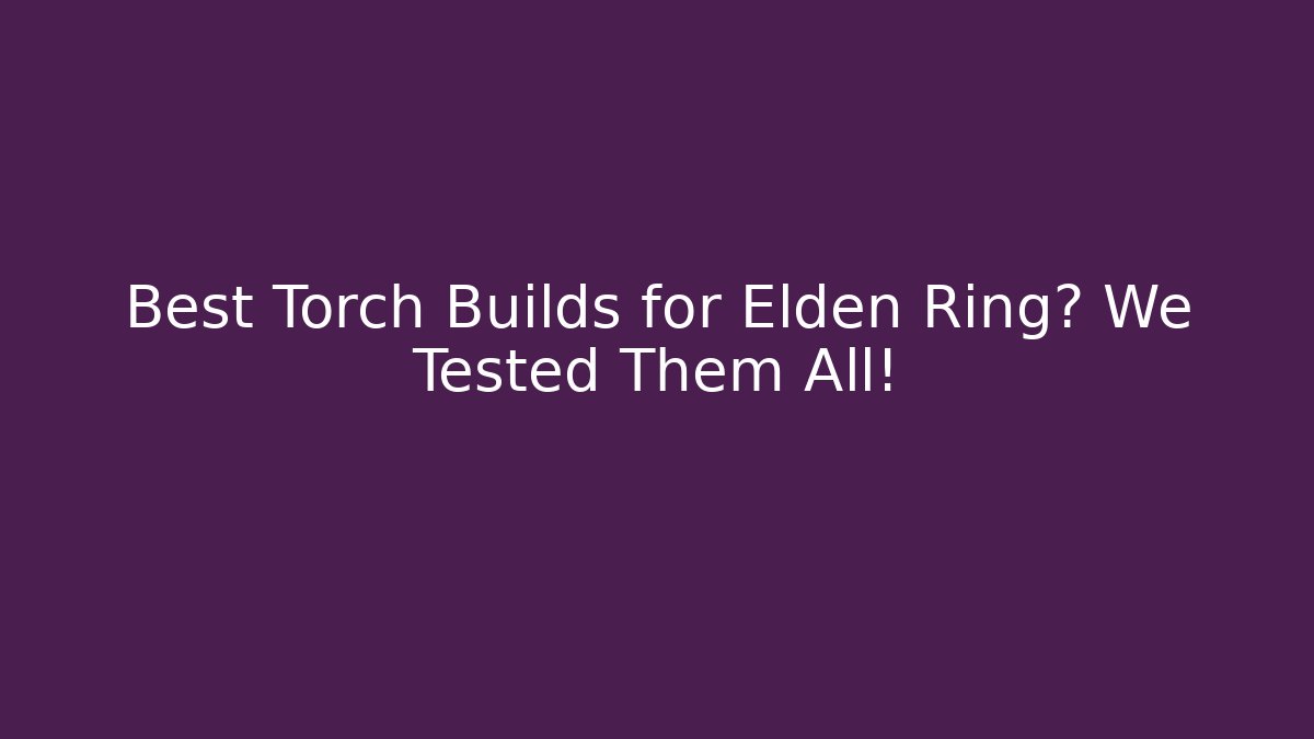 Best Torch Builds for Elden Ring? We Tested Them All!