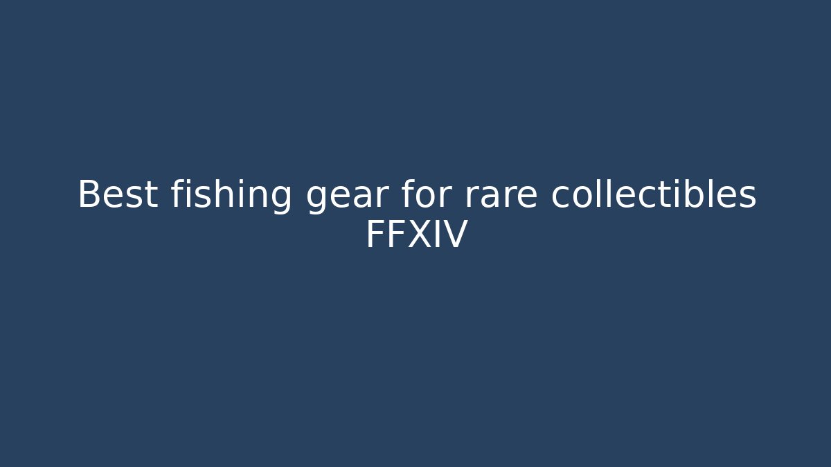 Best fishing gear for rare collectibles FFXIV