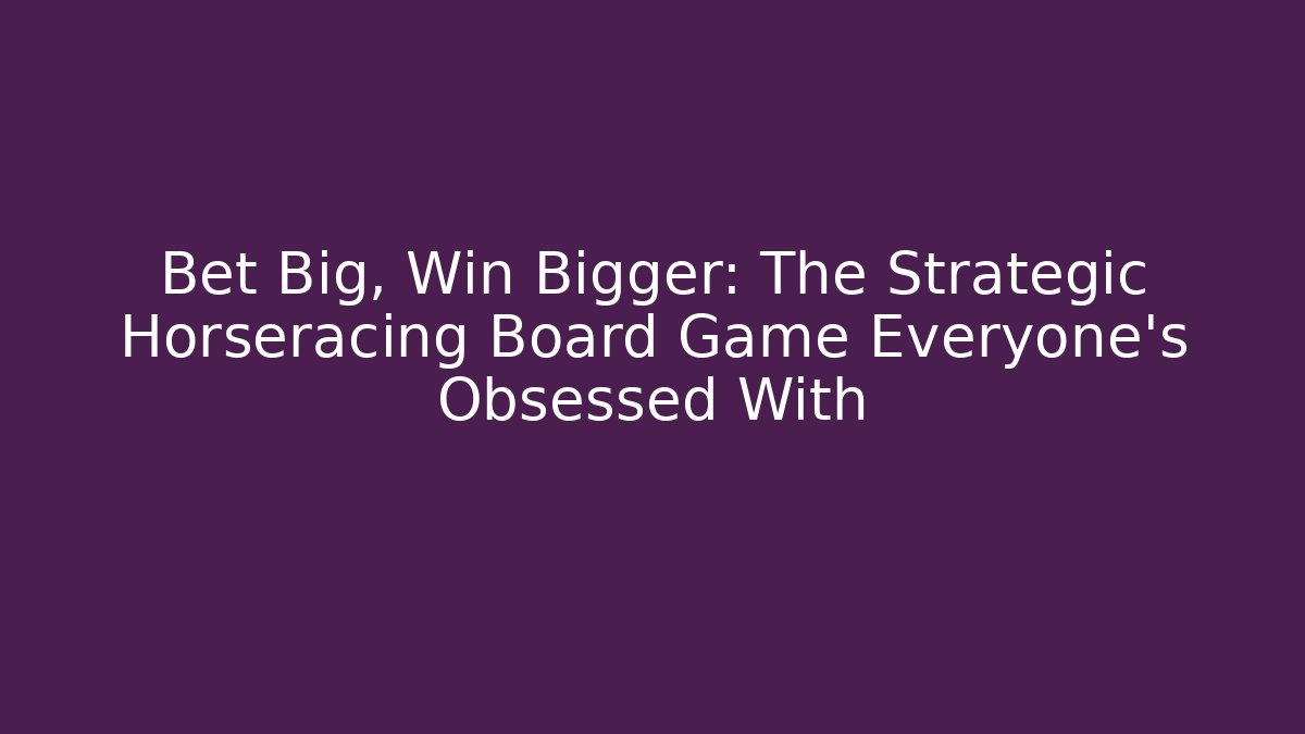 Bet Big, Win Bigger: The Strategic Horseracing Board Game Everyone's Obsessed With