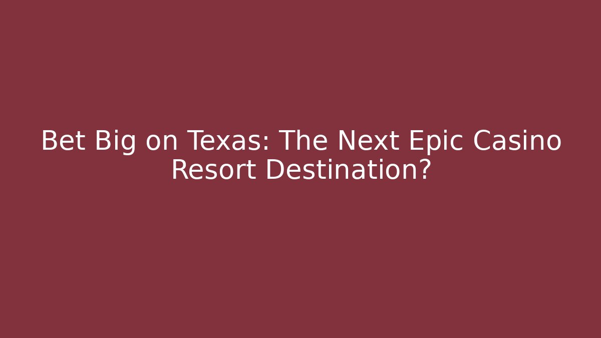 Bet Big on Texas: The Next Epic Casino Resort Destination?