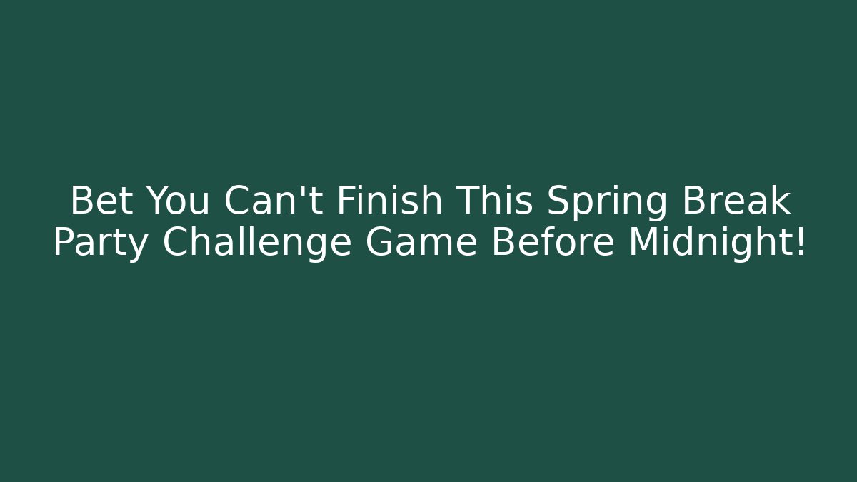 Bet You Can't Finish This Spring Break Party Challenge Game Before Midnight!
