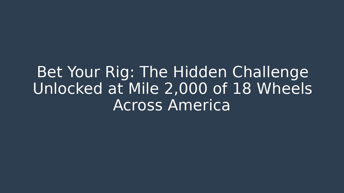 Bet Your Rig: The Hidden Challenge Unlocked at Mile 2,000 of 18 Wheels Across America