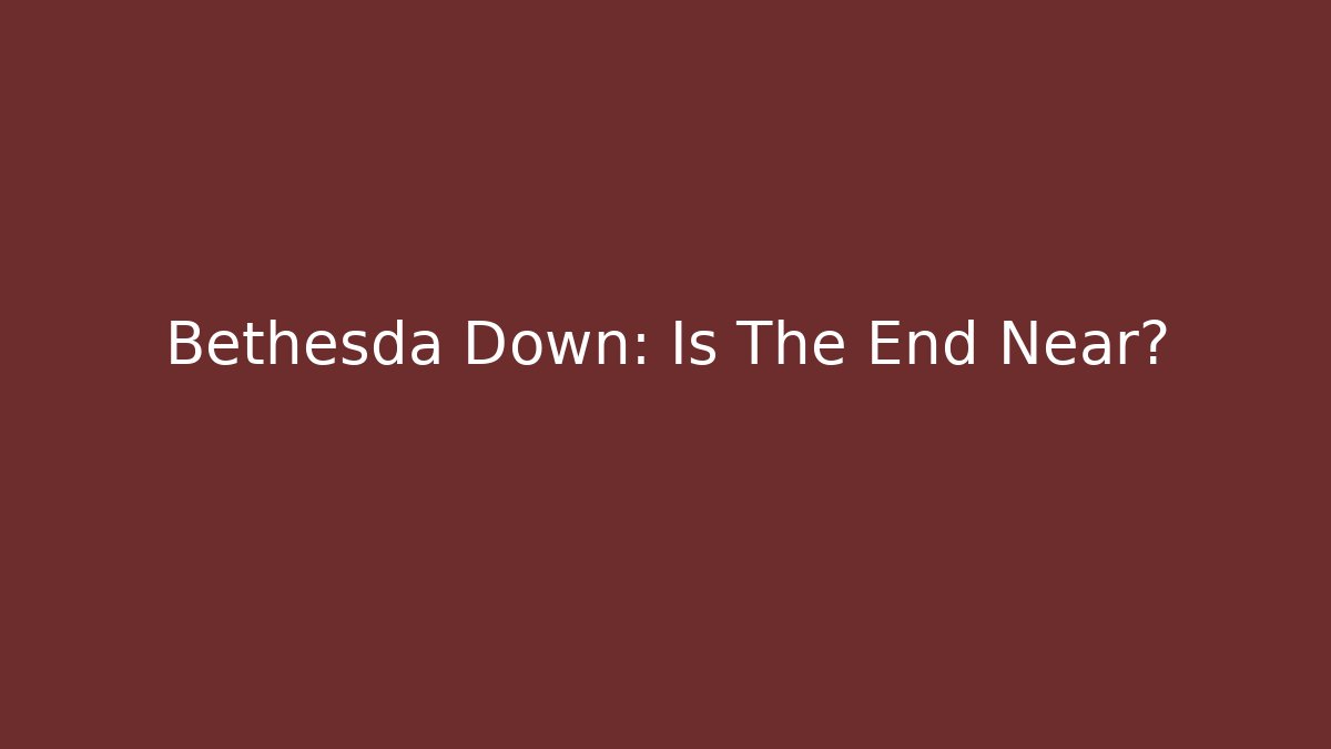 Bethesda Down: Is The End Near?