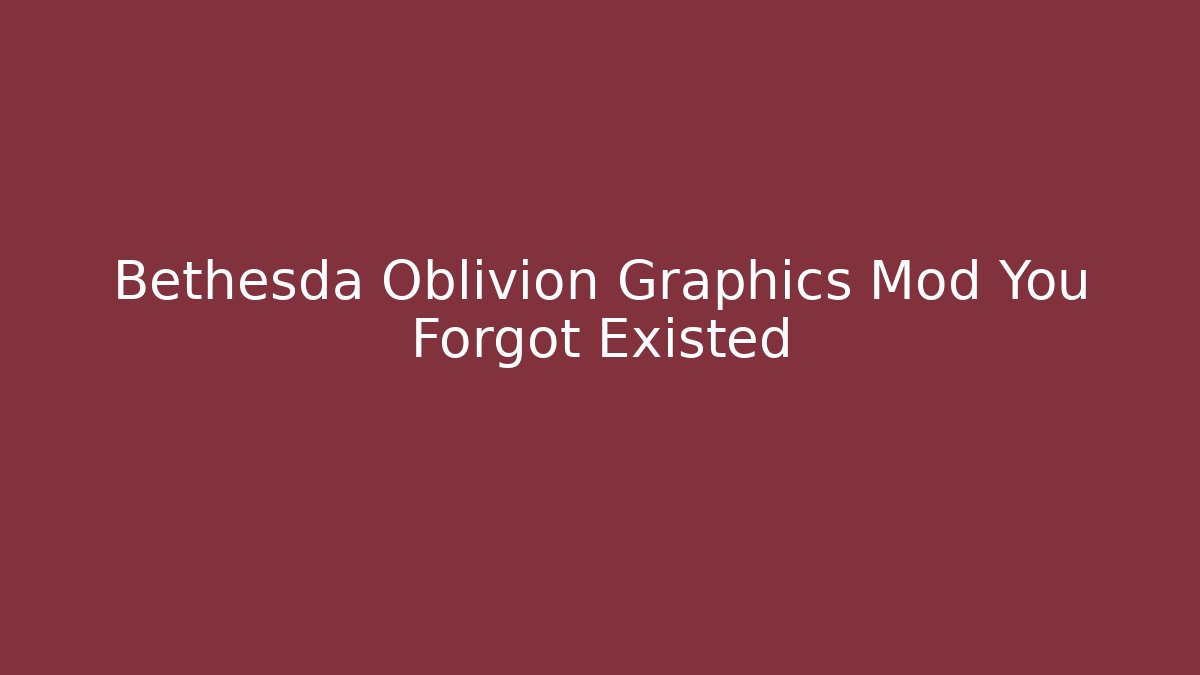 Bethesda Oblivion Graphics Mod You Forgot Existed