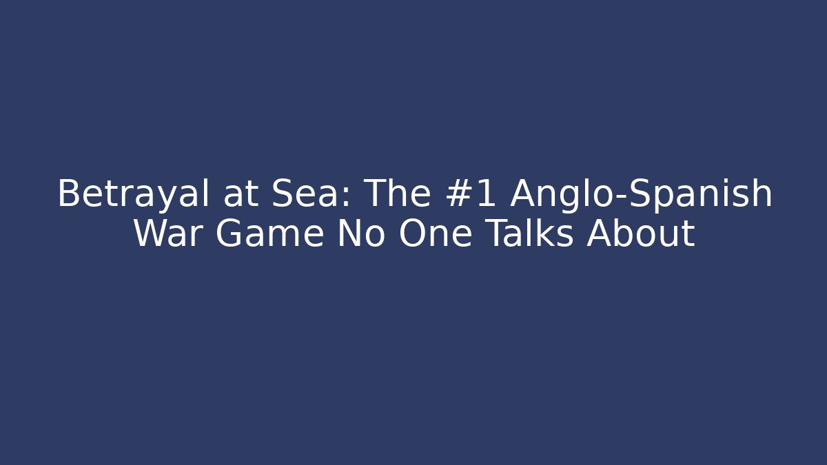 Betrayal at Sea: The #1 Anglo-Spanish War Game No One Talks About