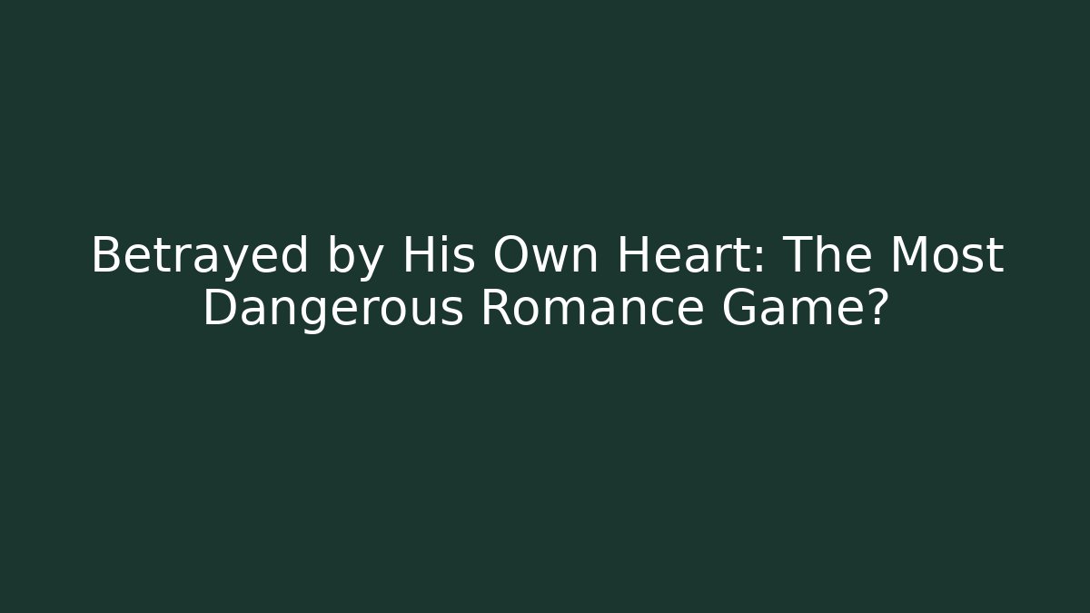 Betrayed by His Own Heart: The Most Dangerous Romance Game?