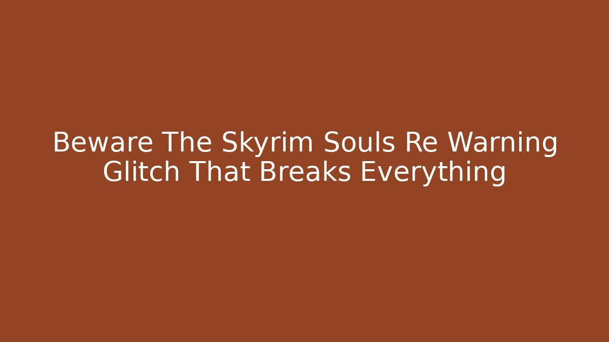 Beware The Skyrim Souls Re Warning Glitch That Breaks Everything