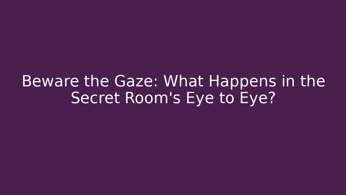Beware the Gaze: What Happens in the Secret Room's Eye to Eye?