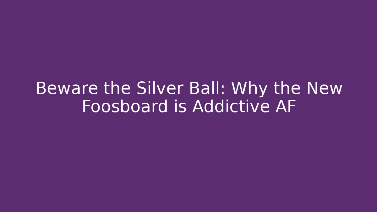 Beware the Silver Ball: Why the New Foosboard is Addictive AF