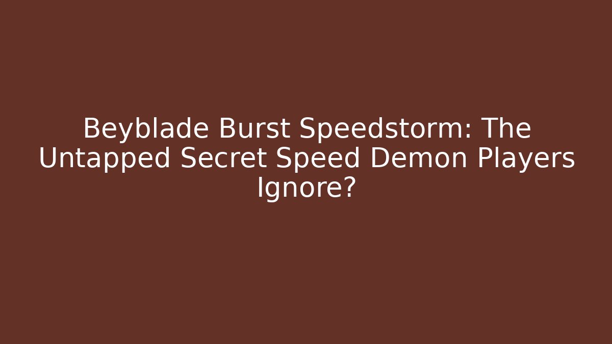 Beyblade Burst Speedstorm: The Untapped Secret Speed Demon Players Ignore?