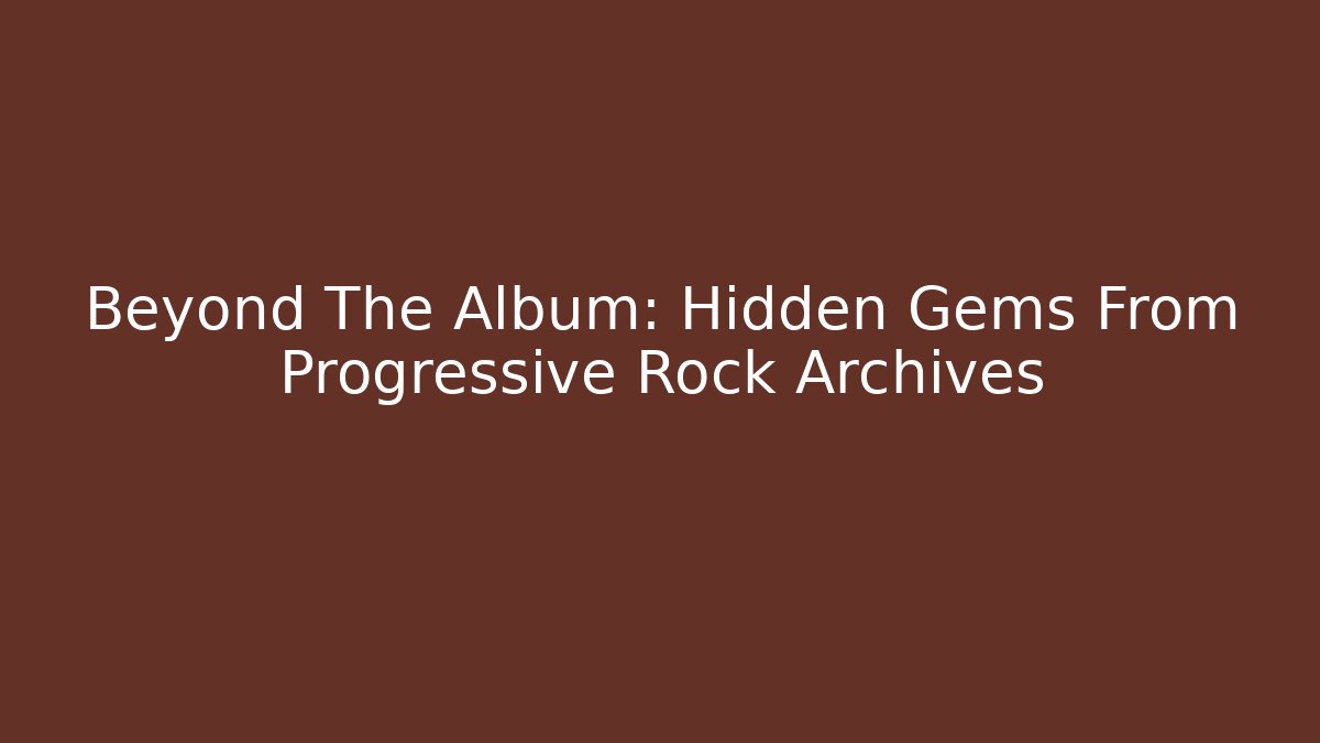 Beyond The Album: Hidden Gems From Progressive Rock Archives