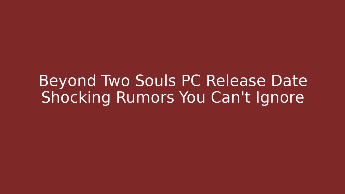 Beyond Two Souls PC Release Date Shocking Rumors You Can’t Ignore