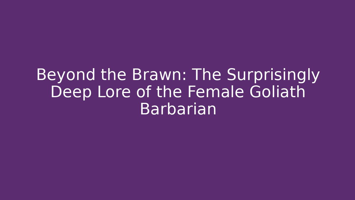 Beyond the Brawn: The Surprisingly Deep Lore of the Female Goliath Barbarian
