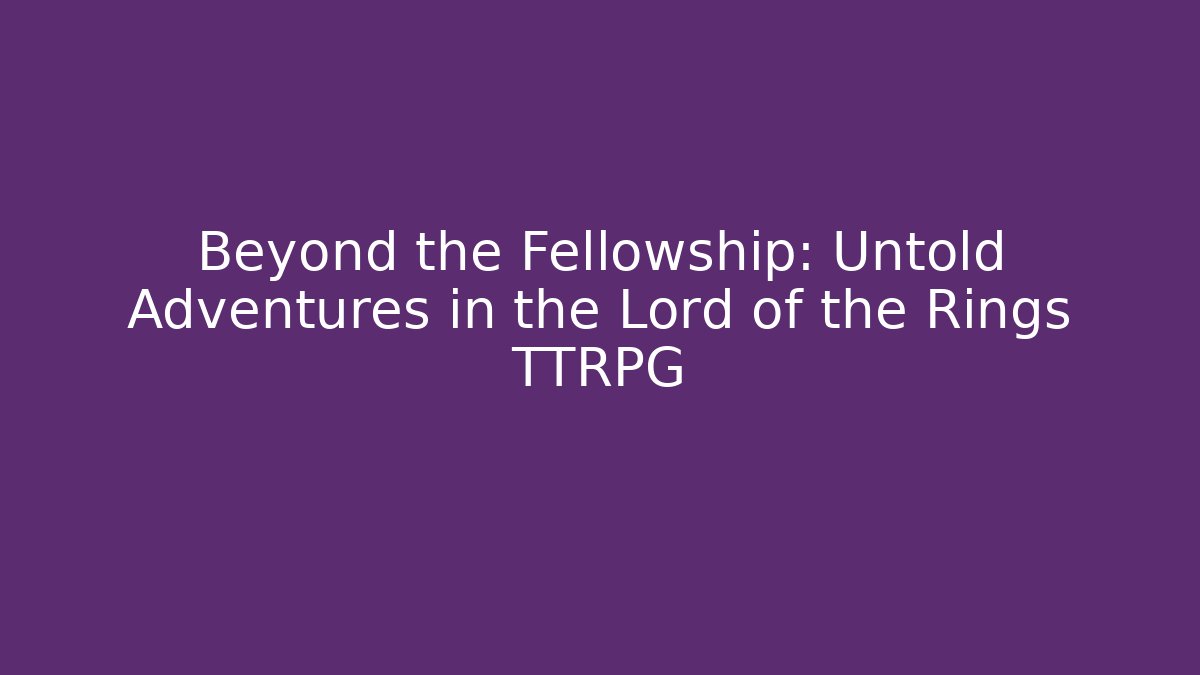 Beyond the Fellowship: Untold Adventures in the Lord of the Rings TTRPG