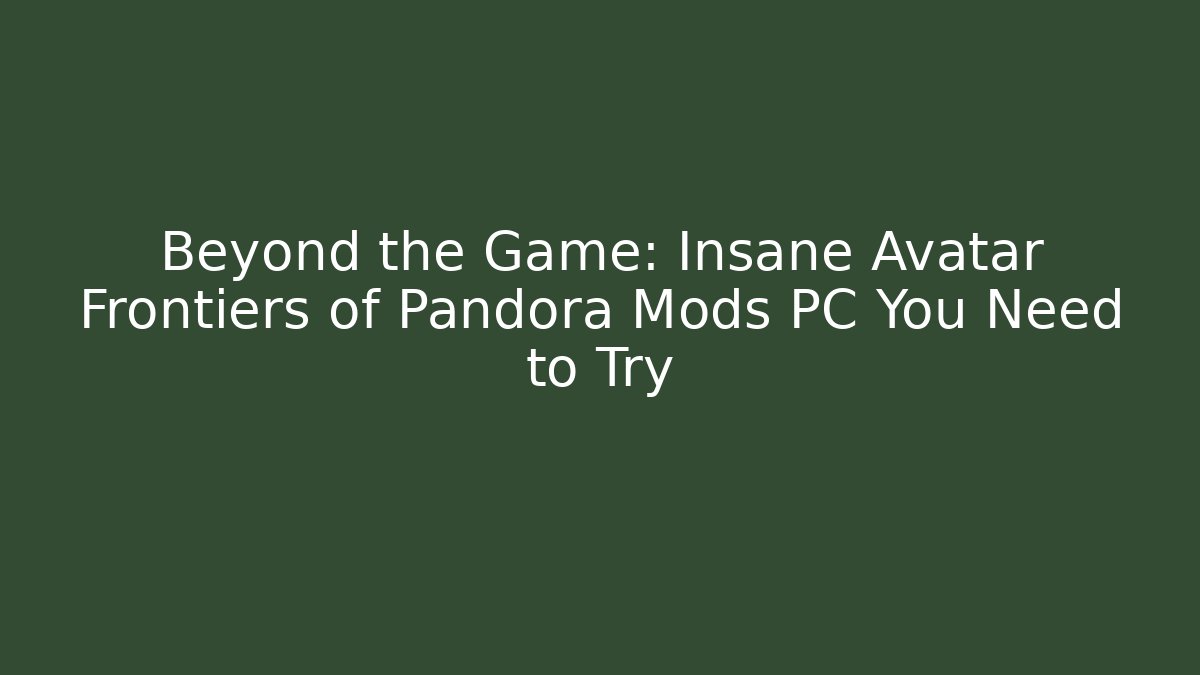 Beyond the Game: Insane Avatar Frontiers of Pandora Mods PC You Need to Try