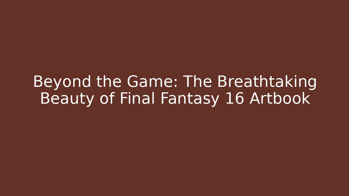 Beyond the Game: The Breathtaking Beauty of Final Fantasy 16 Artbook