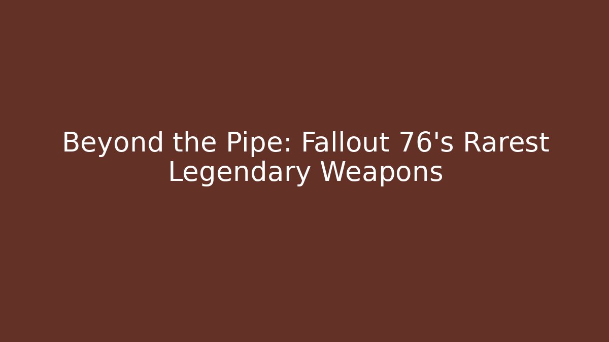 Beyond the Pipe: Fallout 76's Rarest Legendary Weapons