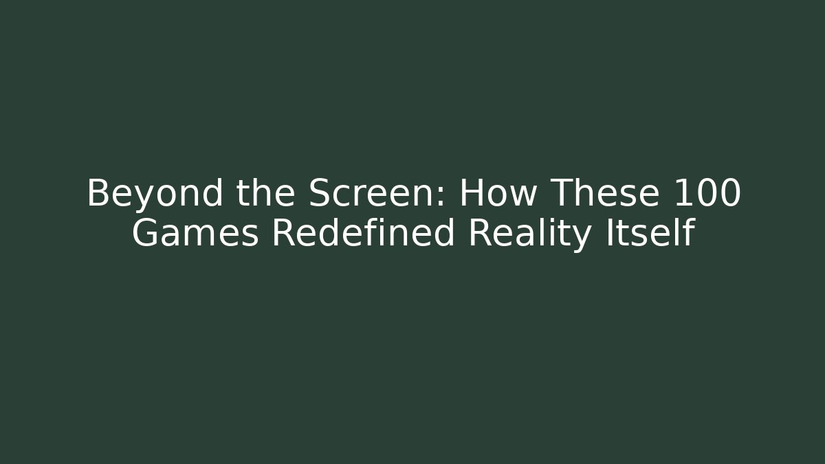 Beyond the Screen: How These 100 Games Redefined Reality Itself