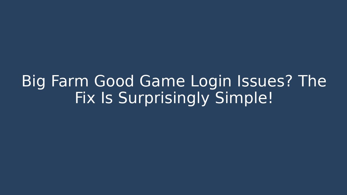Big Farm Good Game Login Issues? The Fix Is Surprisingly Simple!