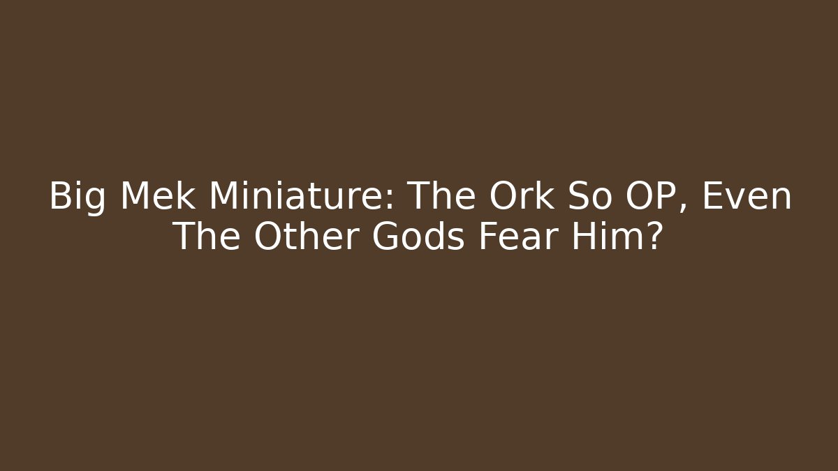 Big Mek Miniature: The Ork So OP, Even The Other Gods Fear Him? - Vintage E-Juice
