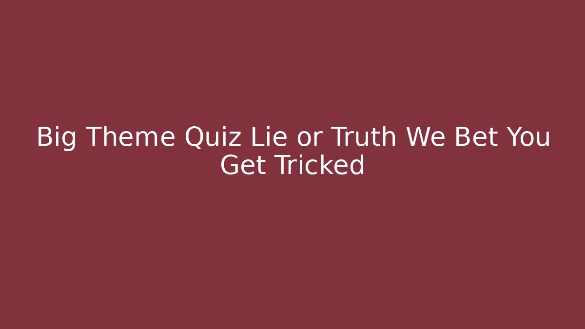 Big Theme Quiz Lie or Truth We Bet You Get Tricked