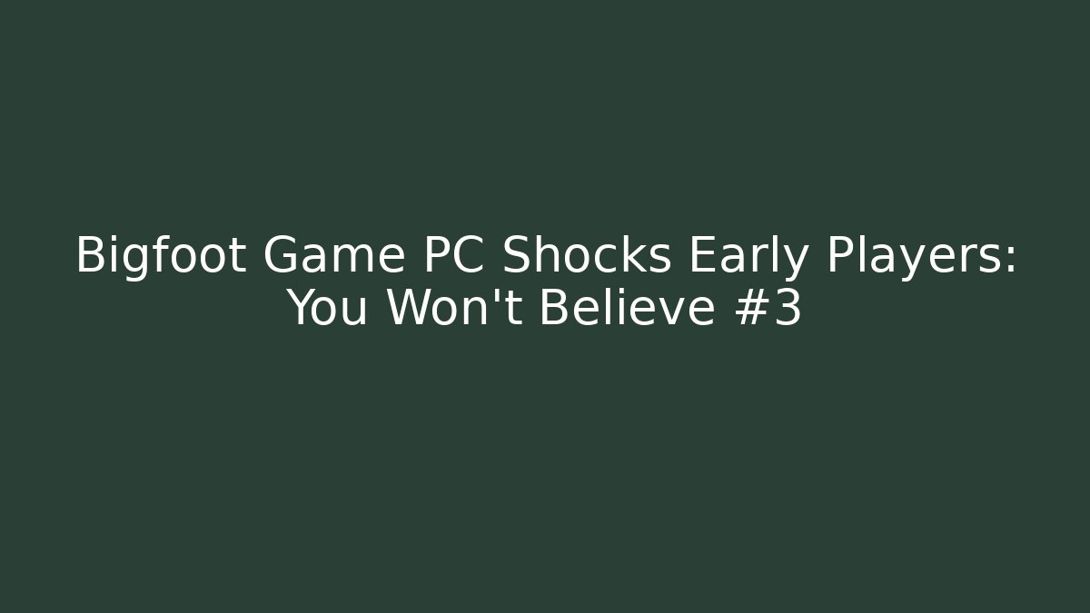Bigfoot Game PC Shocks Early Players: You Won't Believe #3