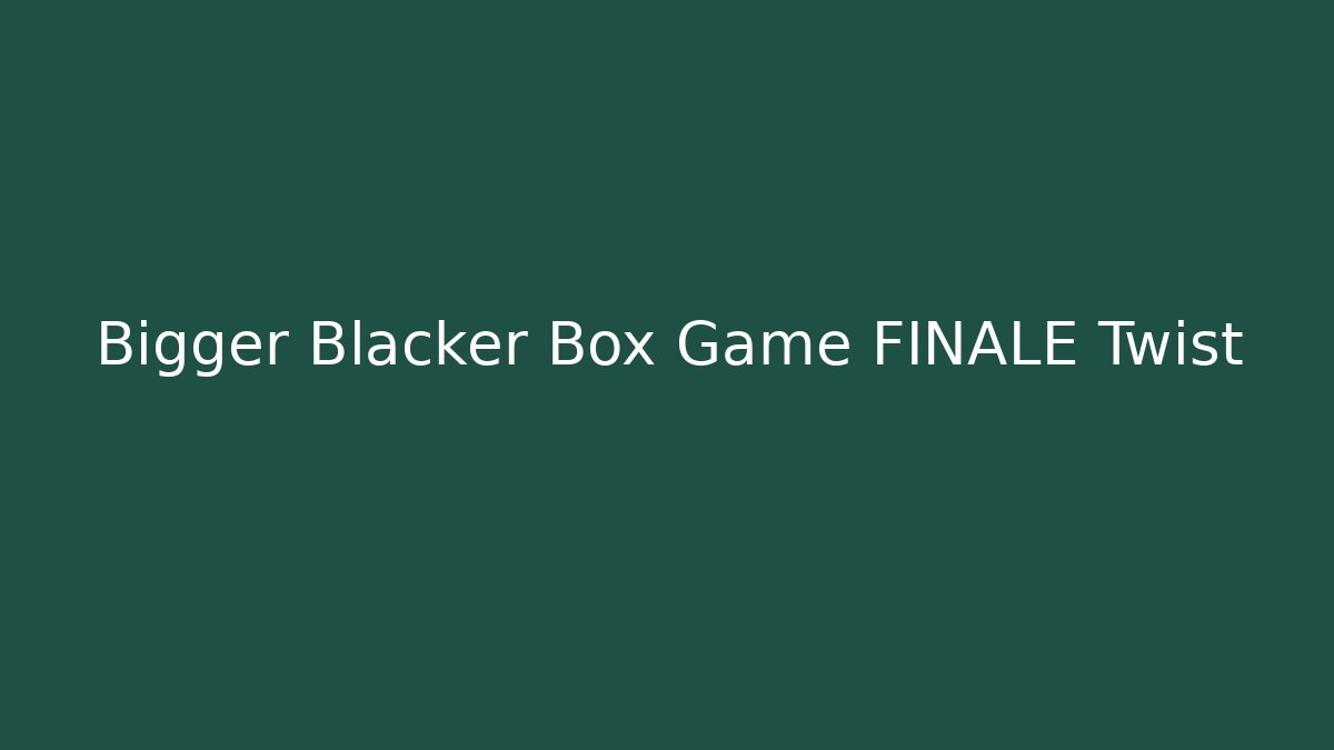 Bigger Blacker Box Game FINALE Twist