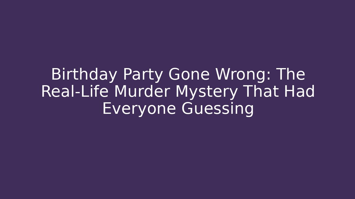 Birthday Party Gone Wrong: The Real-Life Murder Mystery That Had Everyone Guessing