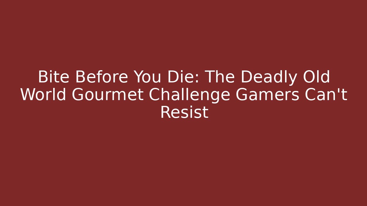 Bite Before You Die: The Deadly Old World Gourmet Challenge Gamers Can't Resist