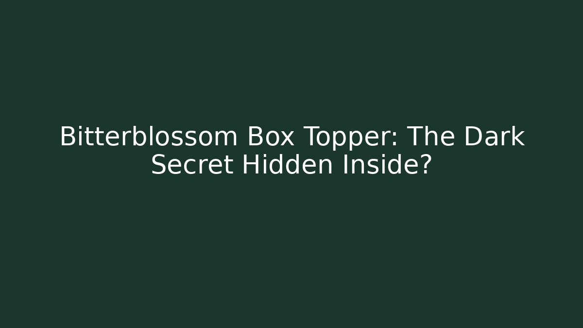 Bitterblossom Box Topper: The Dark Secret Hidden Inside?