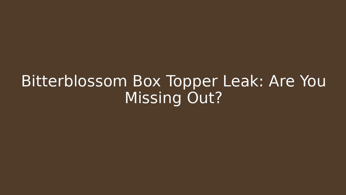 Bitterblossom Box Topper Leak: Are You Missing Out?