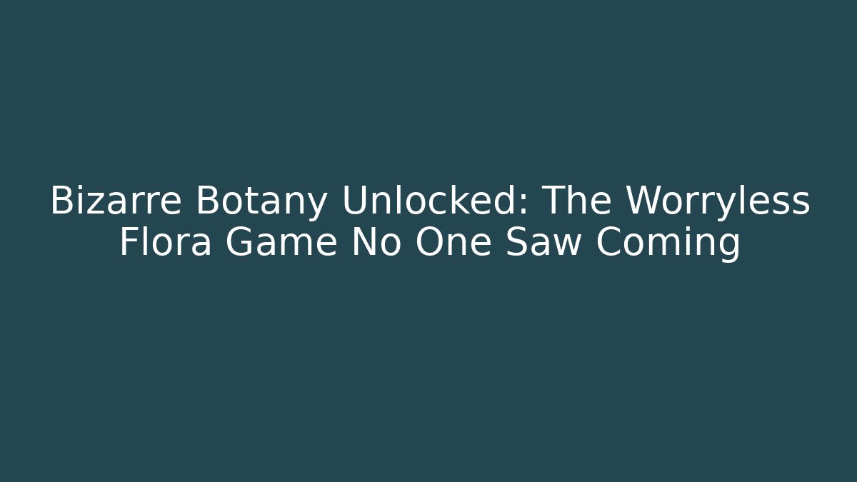 Bizarre Botany Unlocked: The Worryless Flora Game No One Saw Coming