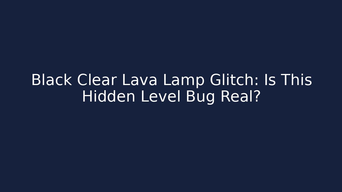 Black Clear Lava Lamp Glitch: Is This Hidden Level Bug Real?