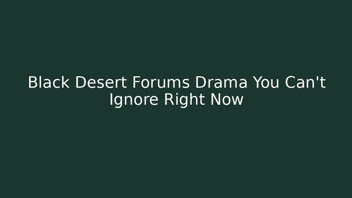 Black Desert Forums Drama You Can't Ignore Right Now