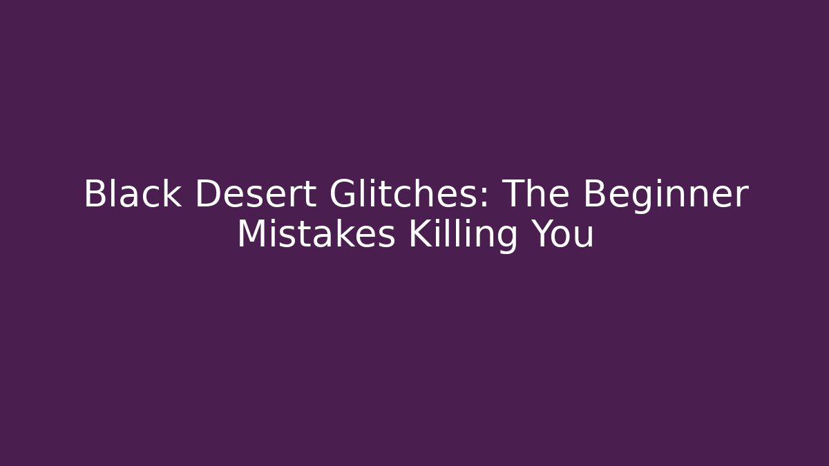 Black Desert Glitches: The Beginner Mistakes Killing You