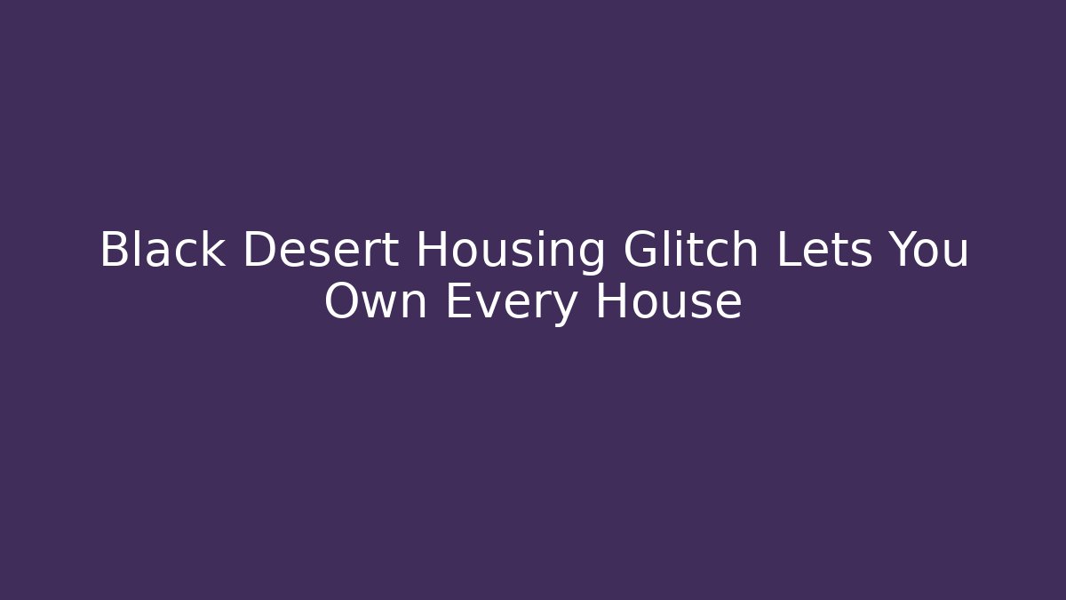 Black Desert Housing Glitch Lets You Own Every House