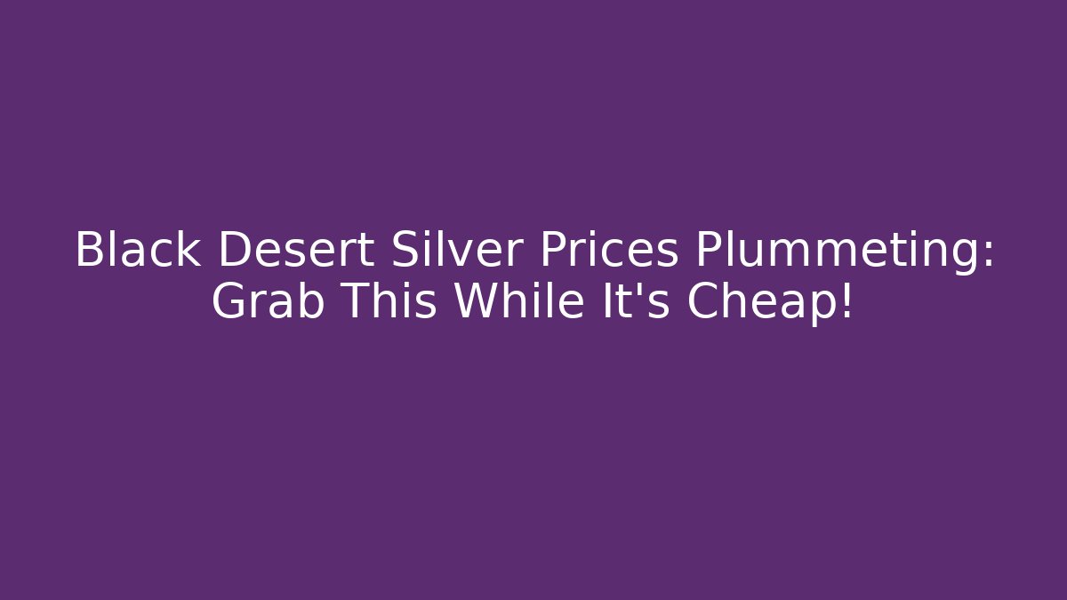 Black Desert Silver Prices Plummeting: Grab This While It’s Cheap!