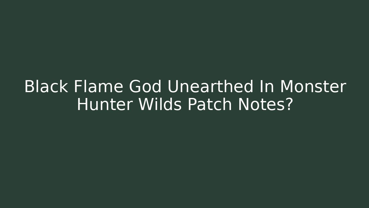 Black Flame God Unearthed In Monster Hunter Wilds Patch Notes?