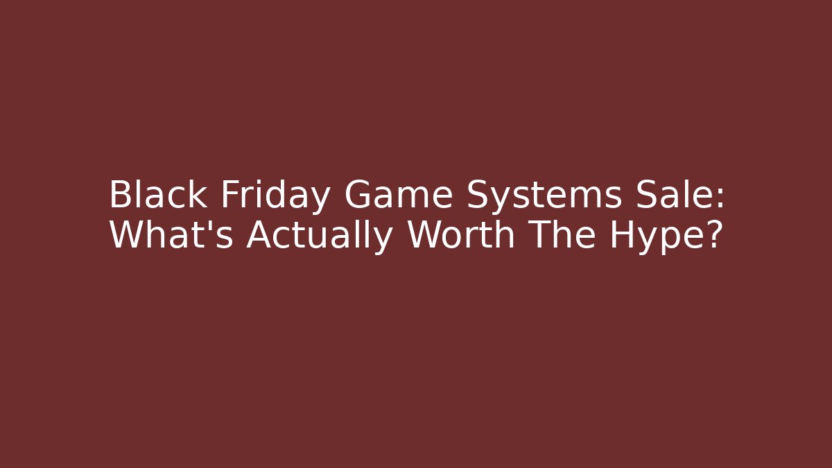 Black Friday Game Systems Sale: What’s Actually Worth The Hype?