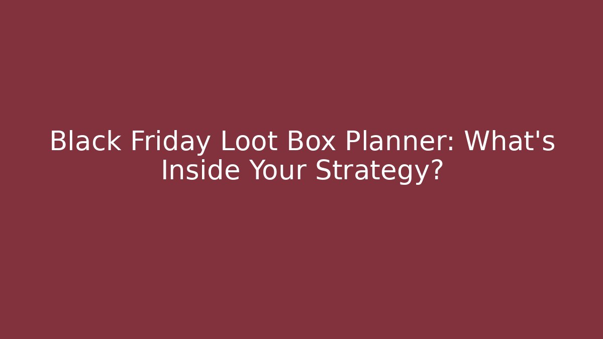 Black Friday Loot Box Planner: What’s Inside Your Strategy?
