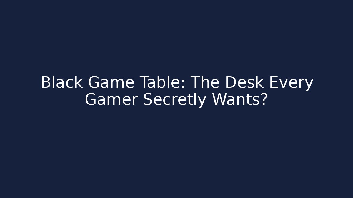 Black Game Table: The Desk Every Gamer Secretly Wants?