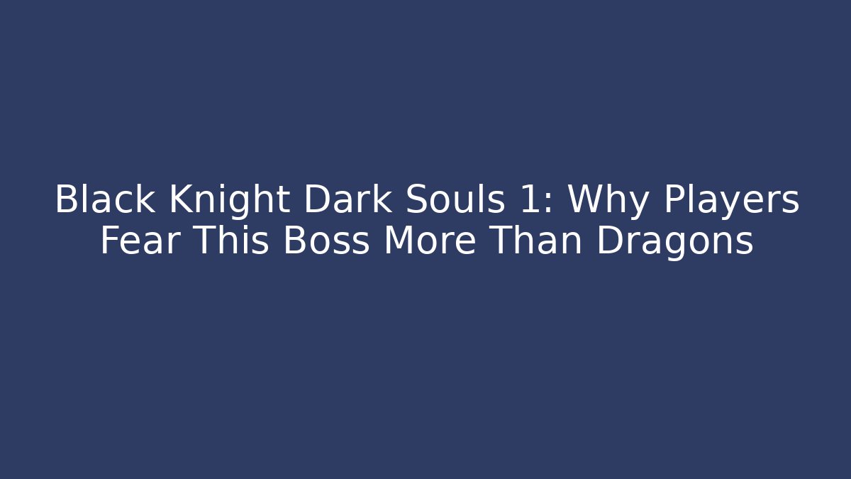 Black Knight Dark Souls 1: Why Players Fear This Boss More Than Dragons