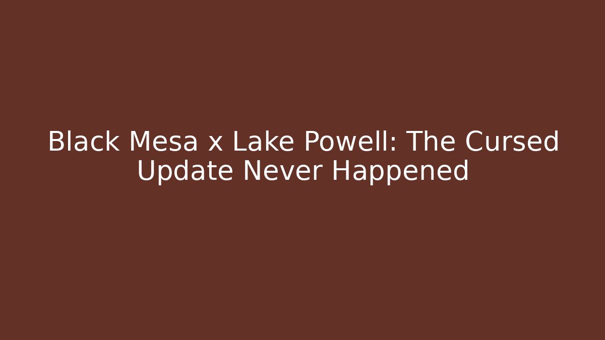 Black Mesa x Lake Powell: The Cursed Update Never Happened