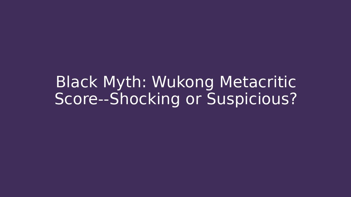 Black Myth: Wukong Metacritic Score—Shocking or Suspicious?