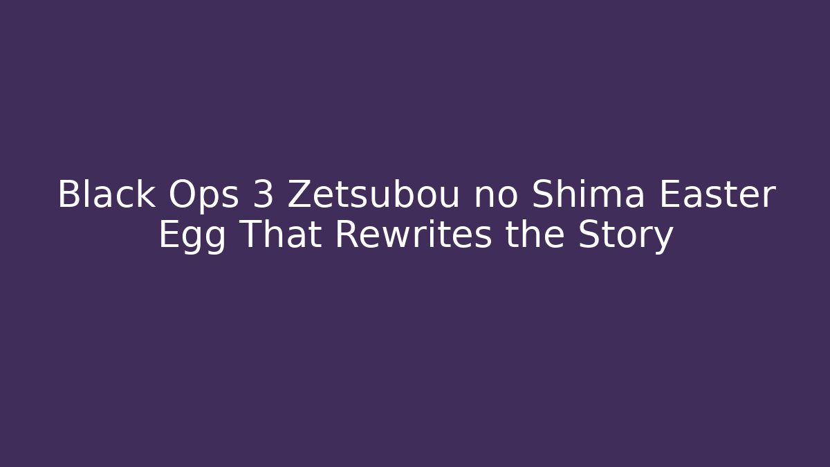 Black Ops 3 Zetsubou no Shima Easter Egg That Rewrites the Story