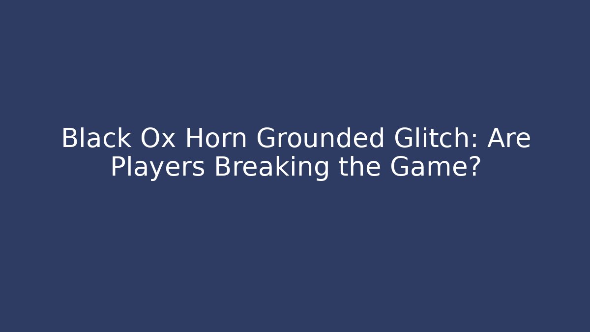 Black Ox Horn Grounded Glitch: Are Players Breaking the Game?