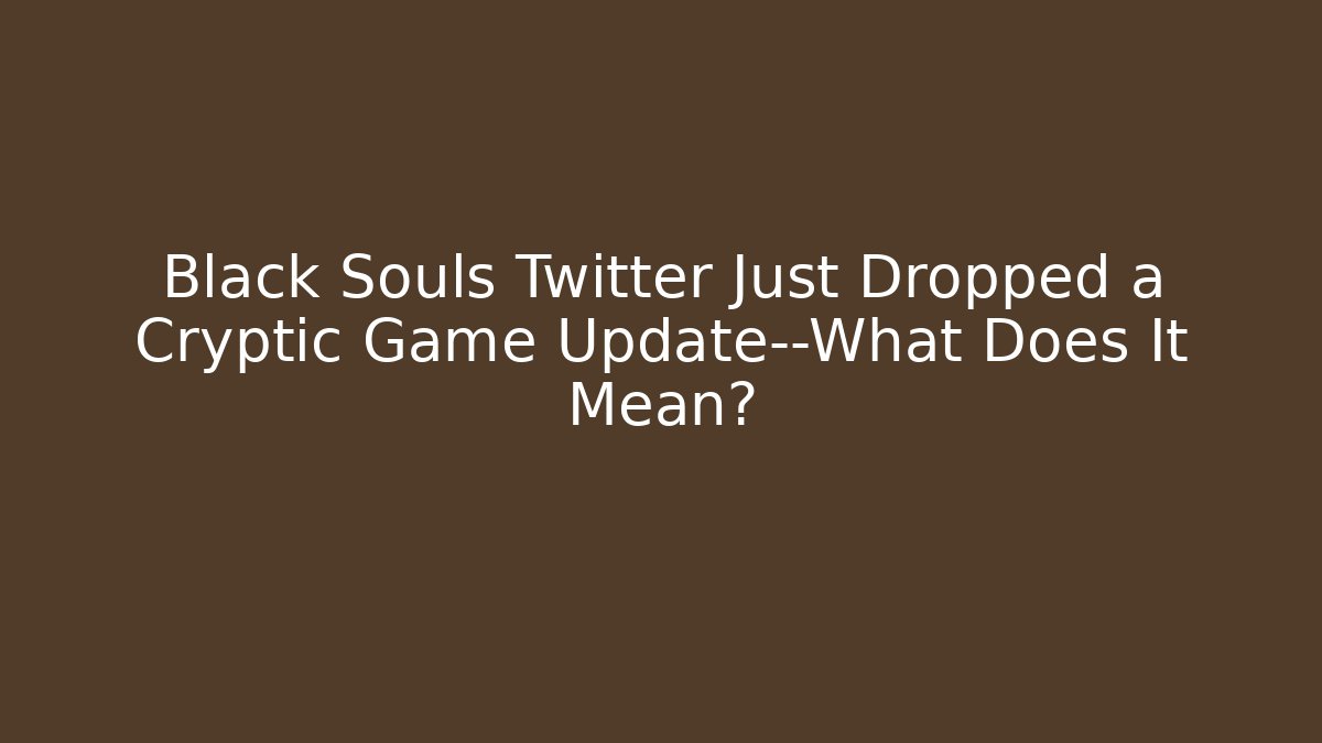 Black Souls Twitter Just Dropped a Cryptic Game Update—What Does It Mean?